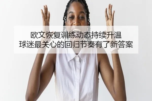 欧文恢复训练动态持续升温 球迷最关心的回归节奏有了新答案 - yobosports